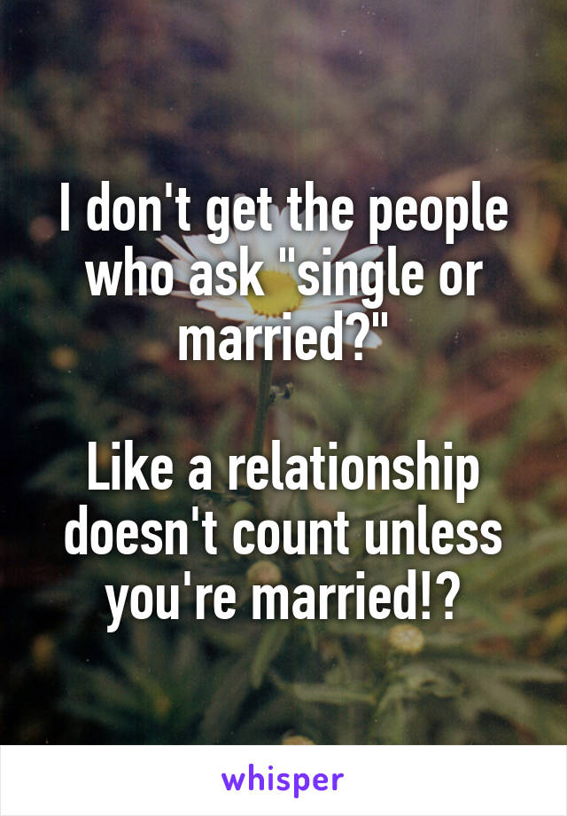 I don't get the people who ask "single or married?"

Like a relationship doesn't count unless you're married!?