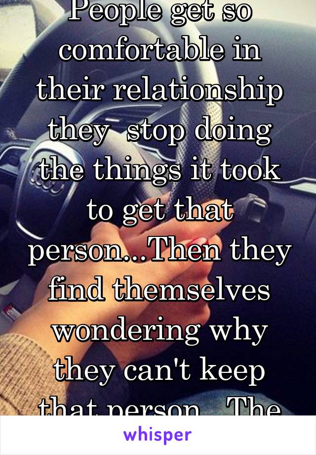 People get so comfortable in their relationship they  stop doing the things it took to get that person...Then they find themselves wondering why they can't keep that person.. The little stuff matters.