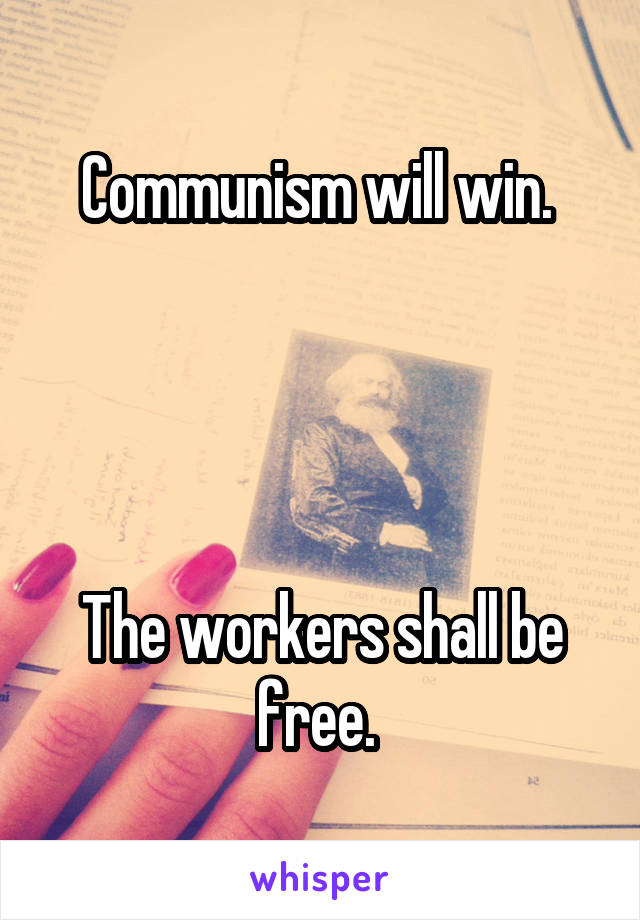 Communism will win. 




The workers shall be free. 