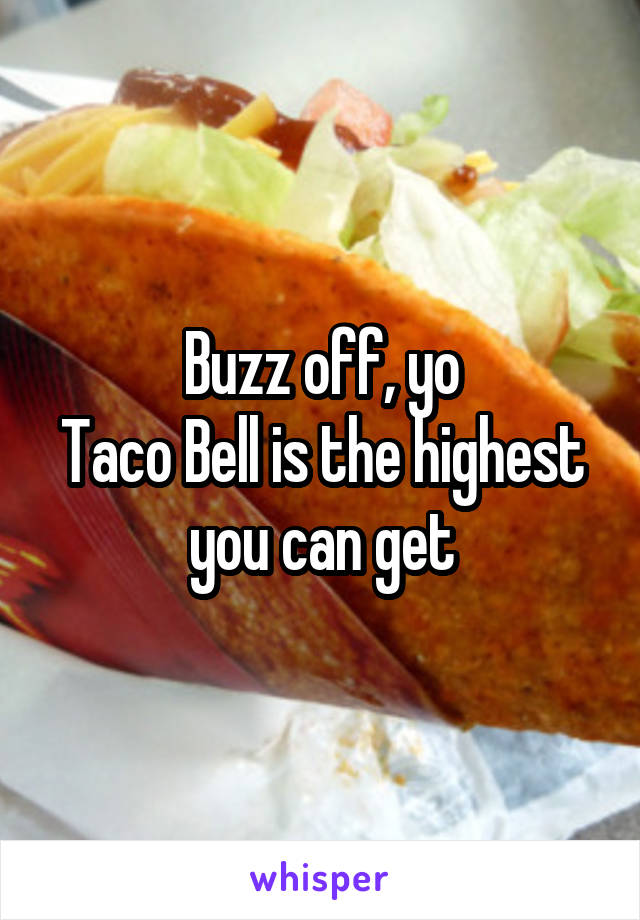 Buzz off, yo
Taco Bell is the highest you can get
