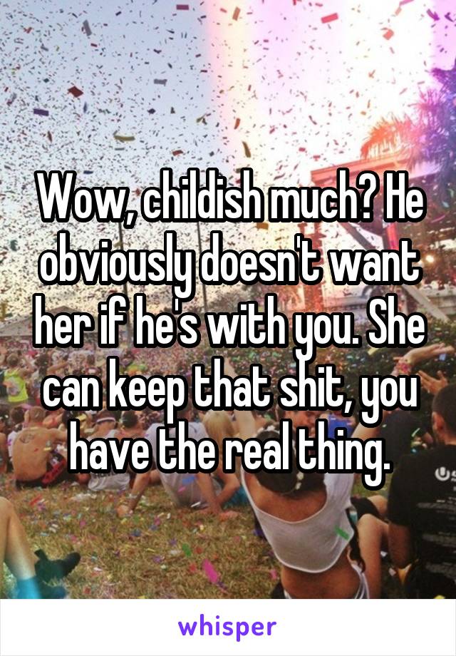 Wow, childish much? He obviously doesn't want her if he's with you. She can keep that shit, you have the real thing.