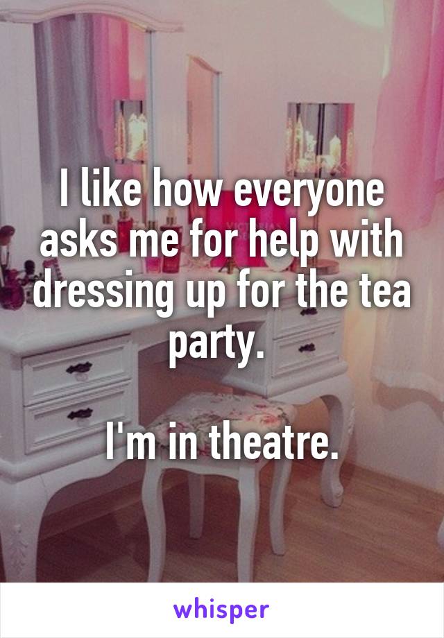 I like how everyone asks me for help with dressing up for the tea party. 

I'm in theatre.