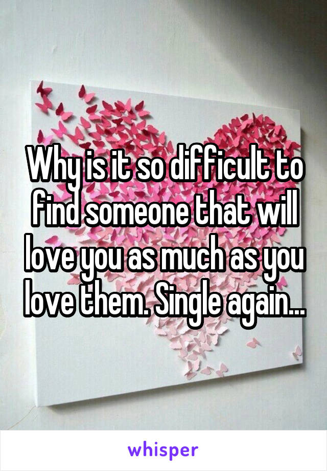 Why is it so difficult to find someone that will love you as much as you love them. Single again...