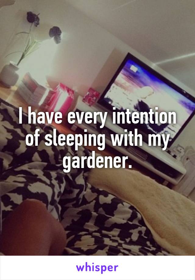 I have every intention of sleeping with my gardener.