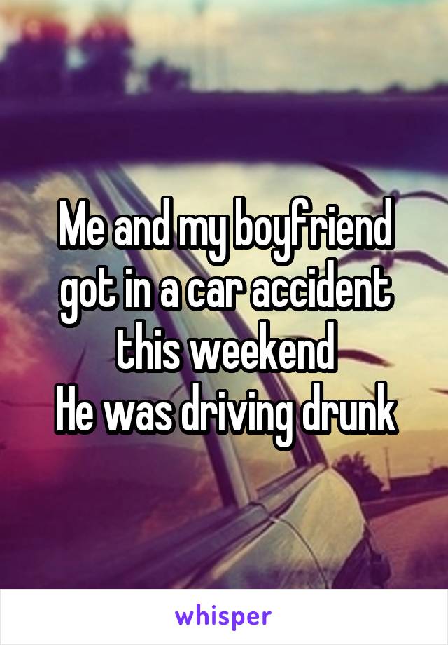 Me and my boyfriend got in a car accident this weekend
He was driving drunk