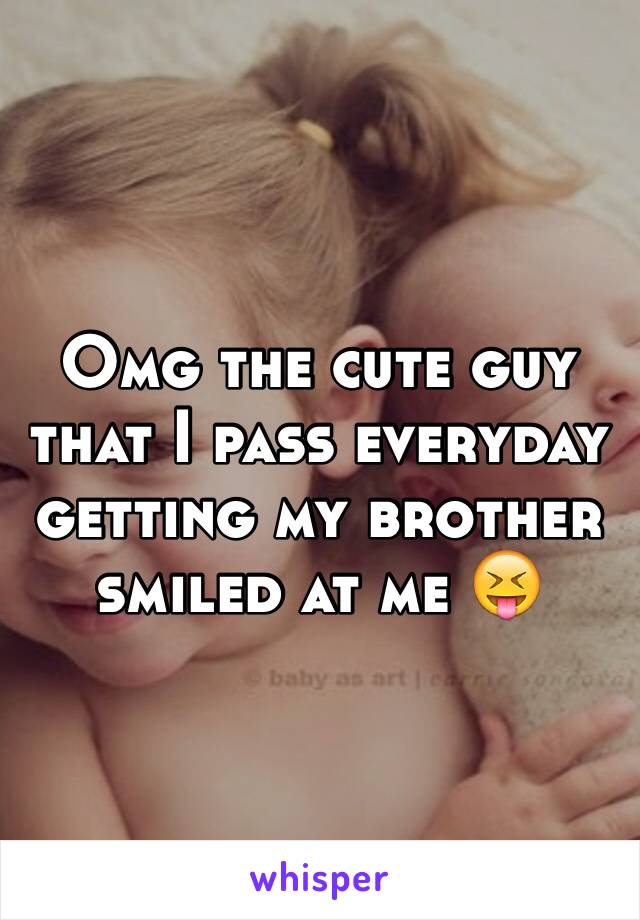 Omg the cute guy that I pass everyday getting my brother smiled at me 😝