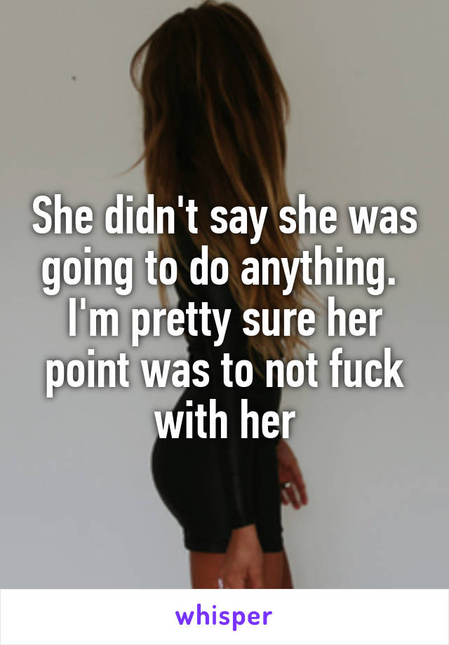 She didn't say she was going to do anything.  I'm pretty sure her point was to not fuck with her