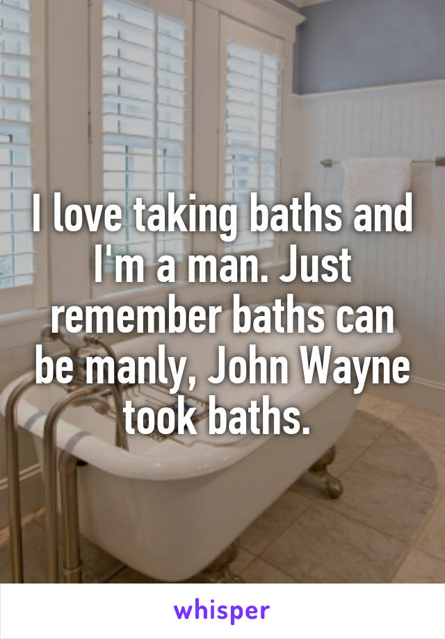 I love taking baths and I'm a man. Just remember baths can be manly, John Wayne took baths. 