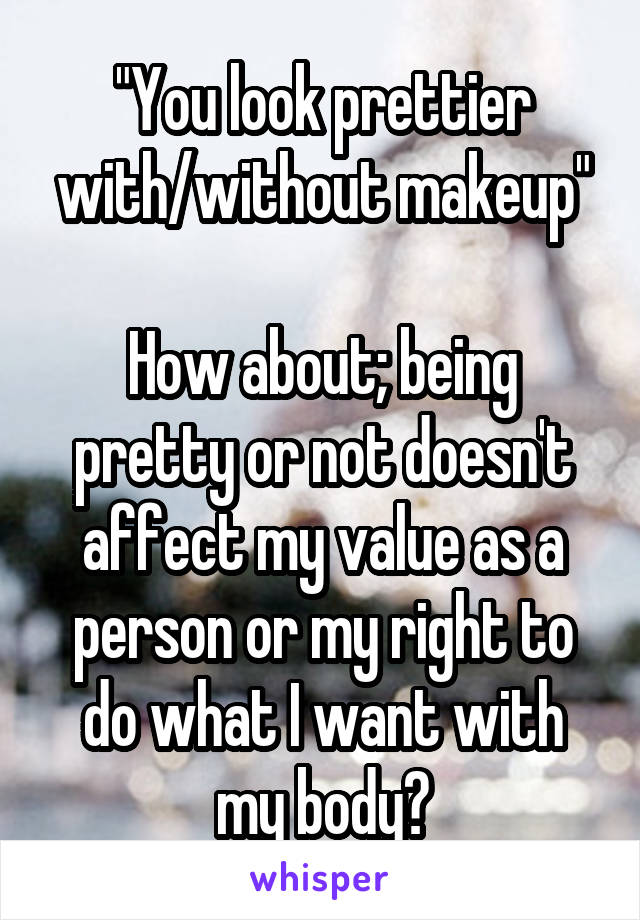 "You look prettier with/without makeup"

How about; being pretty or not doesn't affect my value as a person or my right to do what I want with my body?