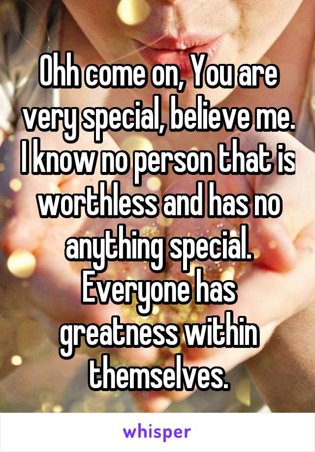 Ohh come on, You are very special, believe me. I know no person that is worthless and has no anything special. Everyone has greatness within themselves.