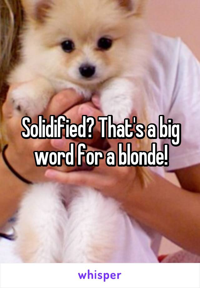 Solidified? That's a big word for a blonde!