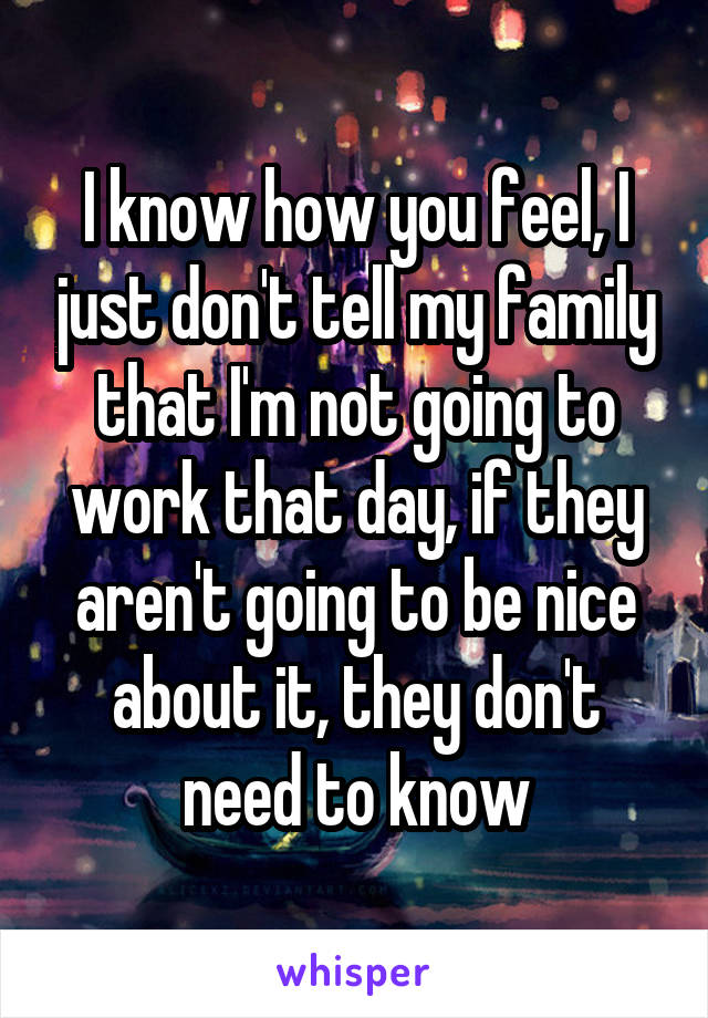 I know how you feel, I just don't tell my family that I'm not going to work that day, if they aren't going to be nice about it, they don't need to know