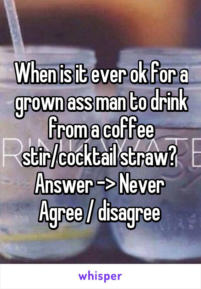 When is it ever ok for a grown ass man to drink from a coffee stir/cocktail straw? 
Answer -> Never 
Agree / disagree 