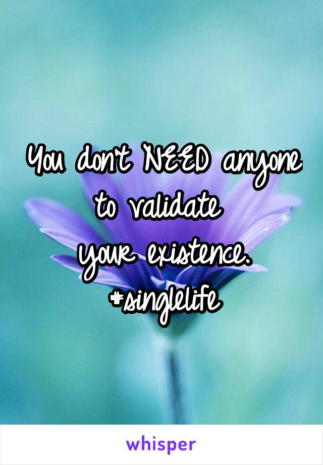 You don't NEED anyone to validate 
your existence.
#singlelife