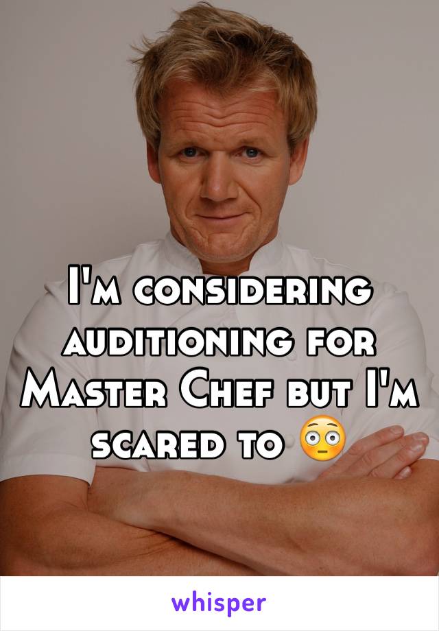 I'm considering auditioning for Master Chef but I'm scared to 😳