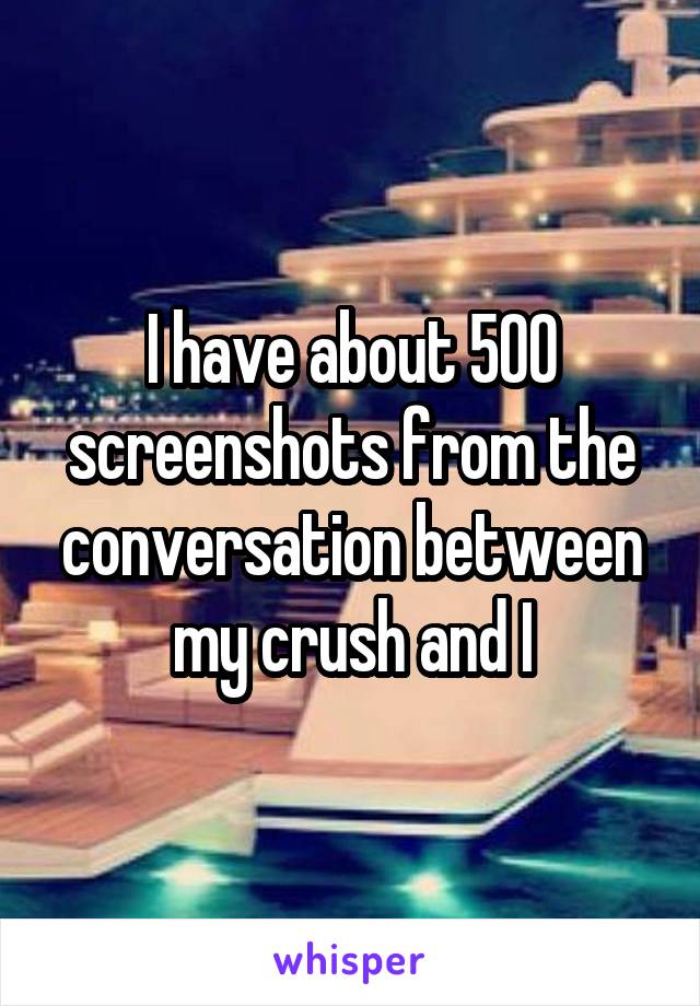 I have about 500 screenshots from the conversation between my crush and I