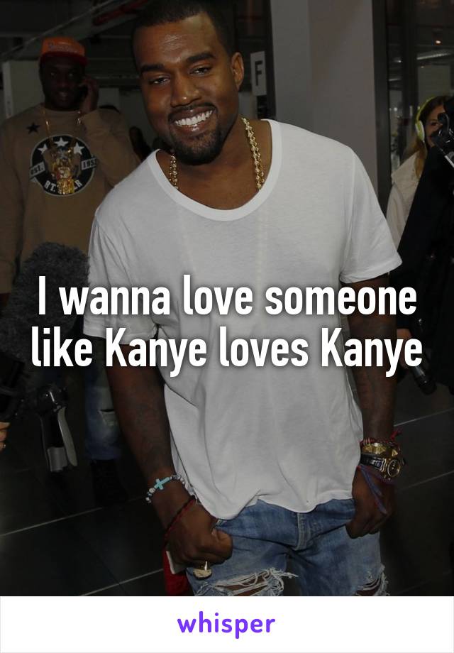 I wanna love someone like Kanye loves Kanye