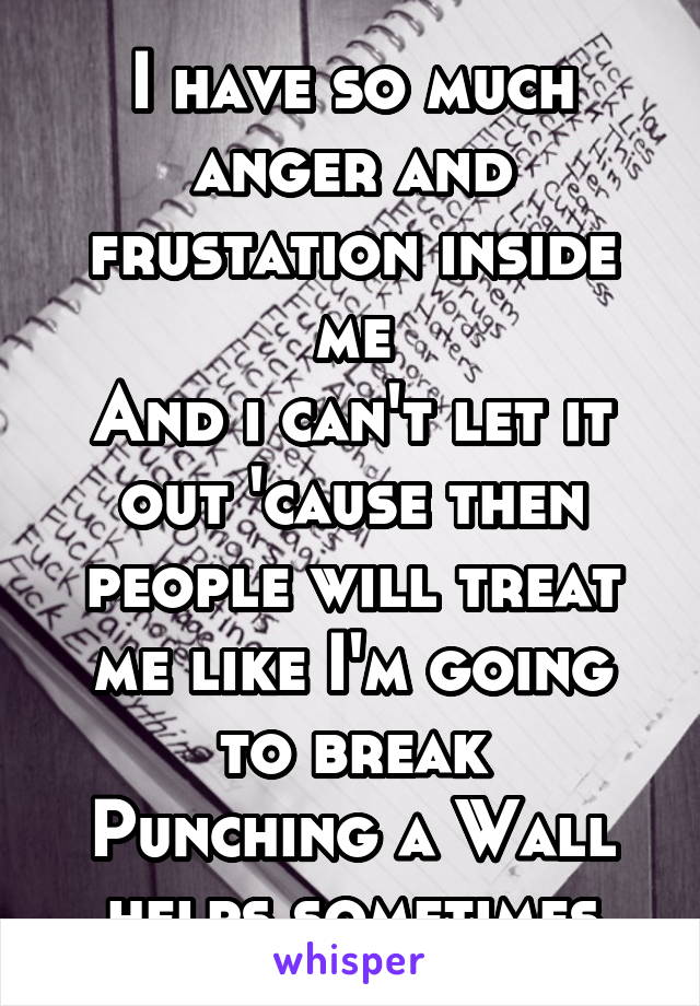 I have so much anger and frustation inside me
And i can't let it out 'cause then people will treat me like I'm going to break
Punching a Wall helps sometimes