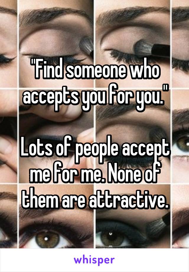 "Find someone who accepts you for you."

Lots of people accept me for me. None of them are attractive.