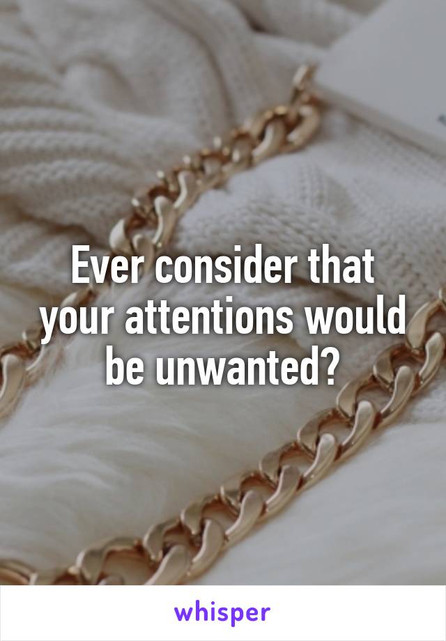 Ever consider that your attentions would be unwanted?