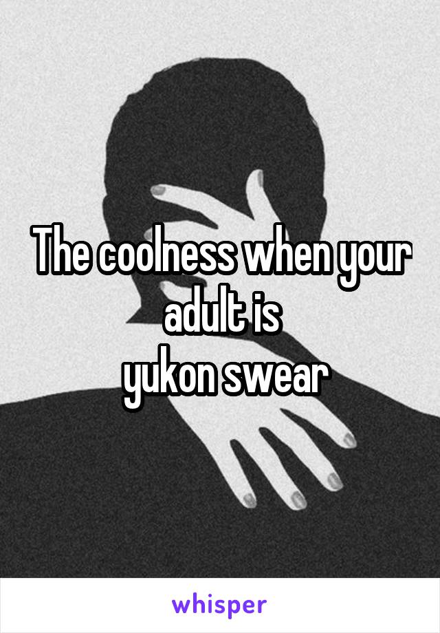 The coolness when your adult is
 yukon swear