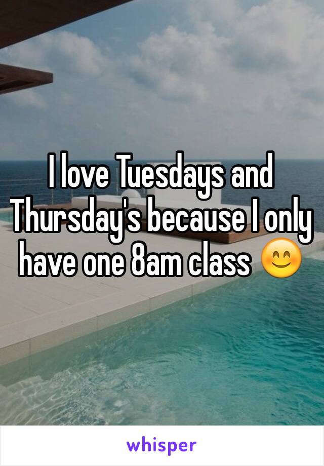 I love Tuesdays and Thursday's because I only have one 8am class 😊