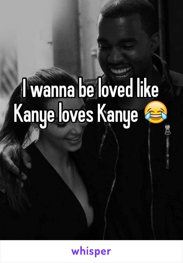 I wanna be loved like Kanye loves Kanye 😂