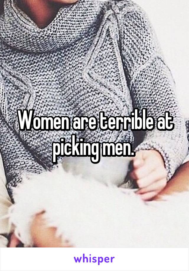 Women are terrible at picking men. 