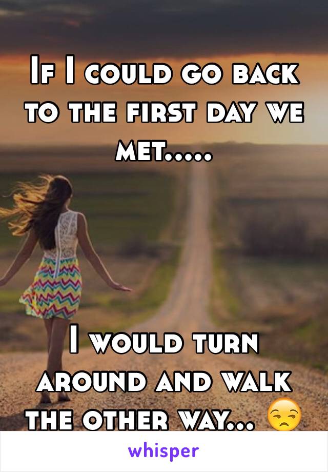 If I could go back to the first day we met.....




I would turn around and walk the other way... 😒