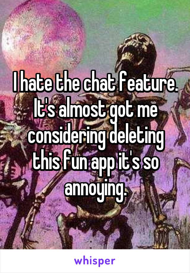 I hate the chat feature. It's almost got me considering deleting this fun app it's so annoying.