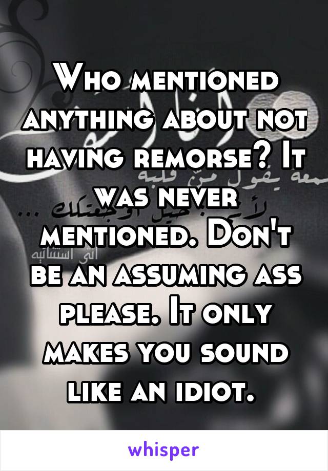 Who mentioned anything about not having remorse? It was never mentioned. Don't be an assuming ass please. It only makes you sound like an idiot. 