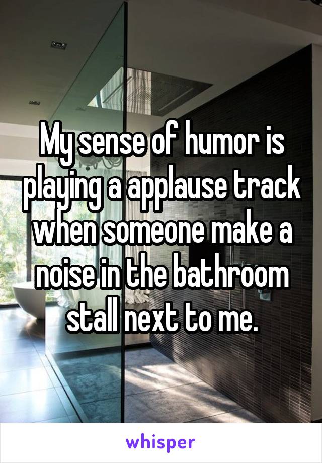 My sense of humor is playing a applause track when someone make a noise in the bathroom stall next to me.