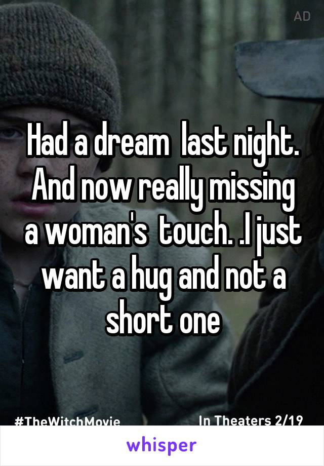 Had a dream  last night. And now really missing a woman's  touch. .I just want a hug and not a short one