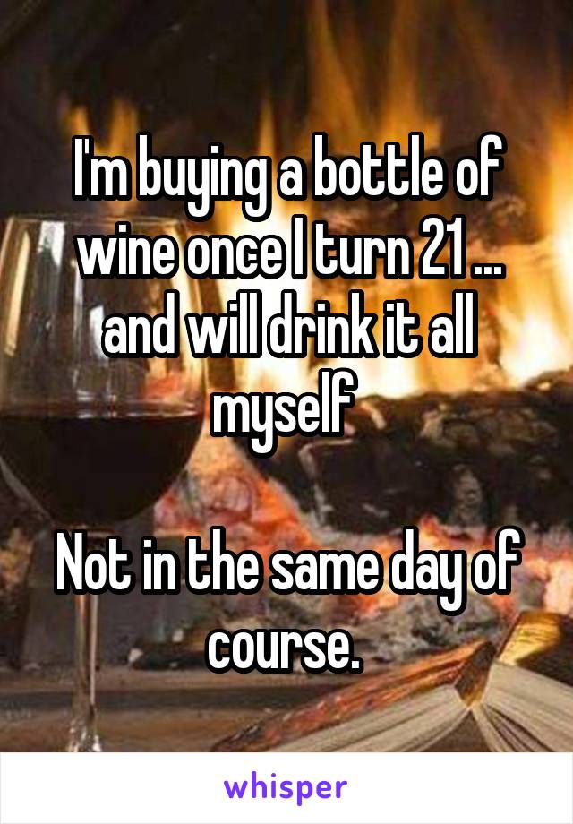 I'm buying a bottle of wine once I turn 21 ... and will drink it all myself 

Not in the same day of course. 