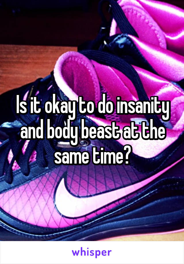 Is it okay to do insanity and body beast at the same time?