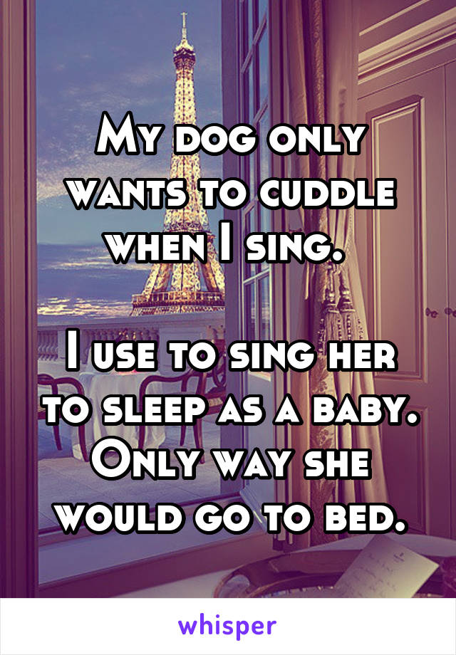 My dog only wants to cuddle when I sing. 

I use to sing her to sleep as a baby. Only way she would go to bed.