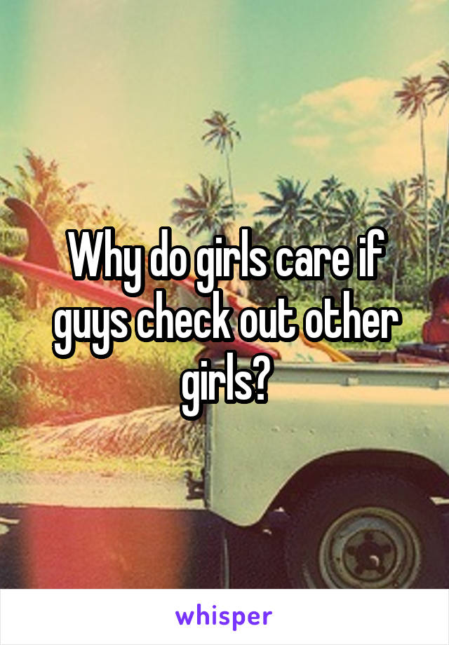 Why do girls care if guys check out other girls?