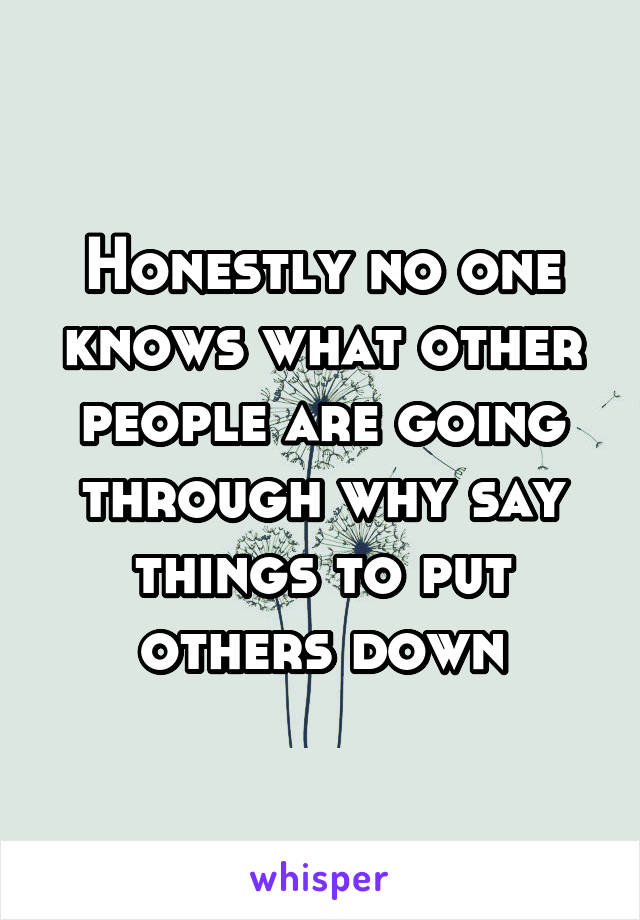 Honestly no one knows what other people are going through why say things to put others down