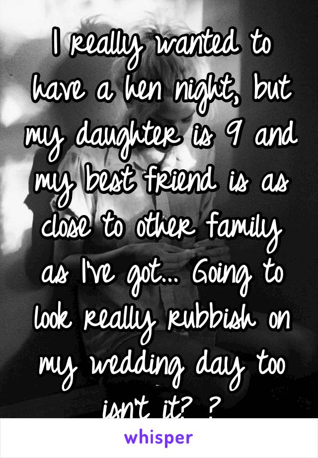 I really wanted to have a hen night, but my daughter is 9 and my best friend is as close to other family as I've got... Going to look really rubbish on my wedding day too isn't it? 😔