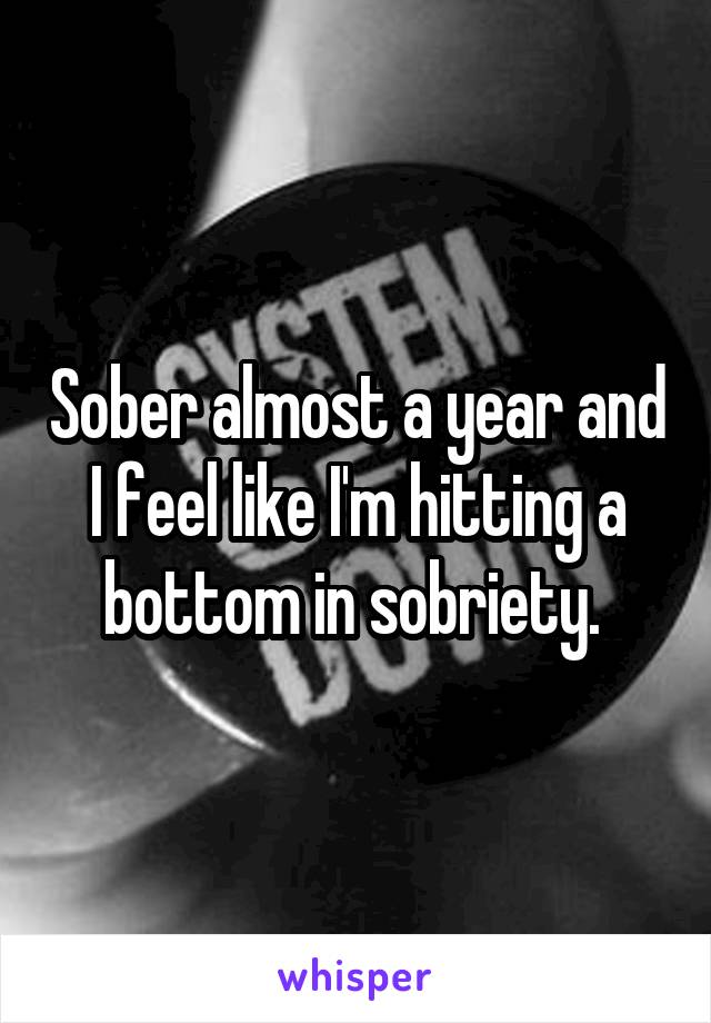 Sober almost a year and I feel like I'm hitting a bottom in sobriety. 