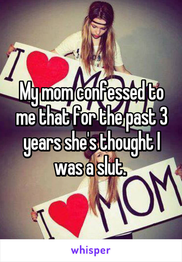 My mom confessed to me that for the past 3 years she's thought I was a slut. 