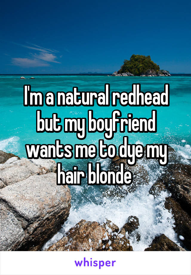 I'm a natural redhead but my boyfriend wants me to dye my hair blonde 