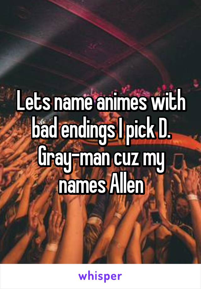 Lets name animes with bad endings I pick D. Gray-man cuz my names Allen