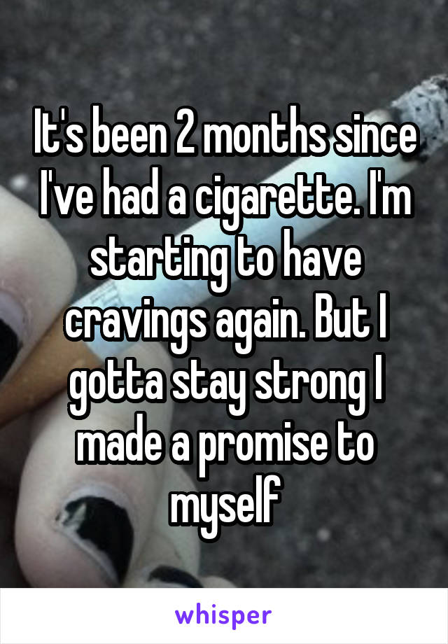 It's been 2 months since I've had a cigarette. I'm starting to have cravings again. But I gotta stay strong I made a promise to myself