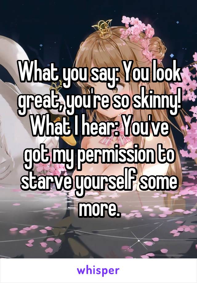 What you say: You look great, you're so skinny!
What I hear: You've got my permission to starve yourself some more.