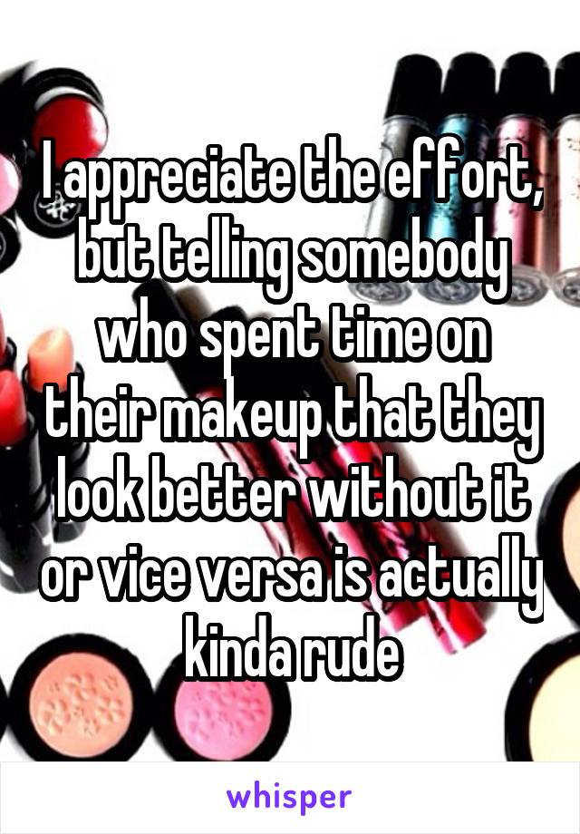 I appreciate the effort, but telling somebody who spent time on their makeup that they look better without it or vice versa is actually kinda rude