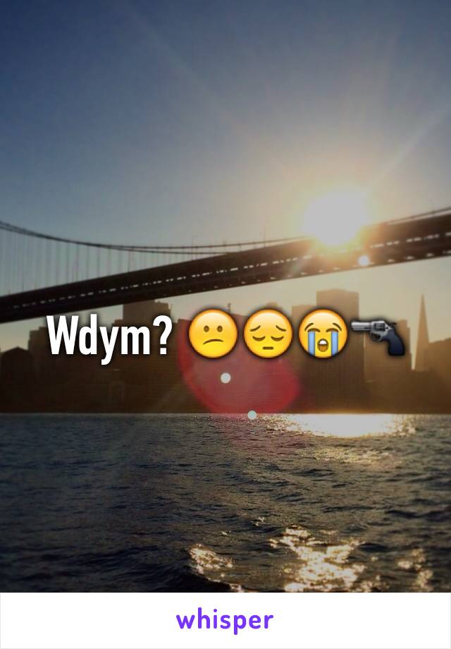 Wdym? 😕😔😭🔫