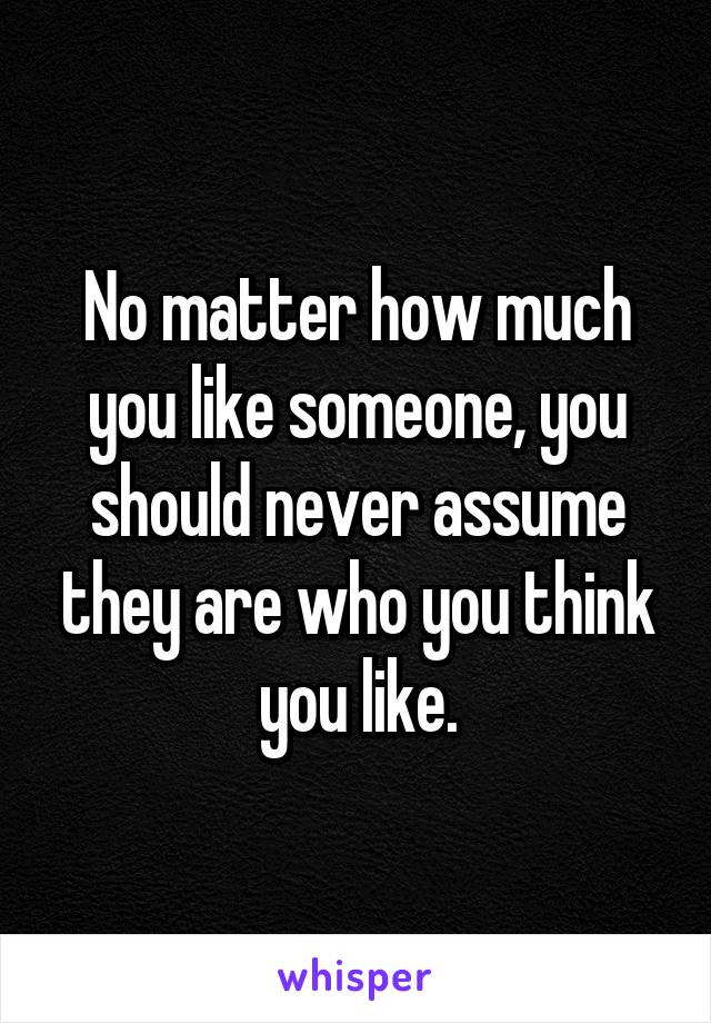 No matter how much you like someone, you should never assume they are who you think you like.