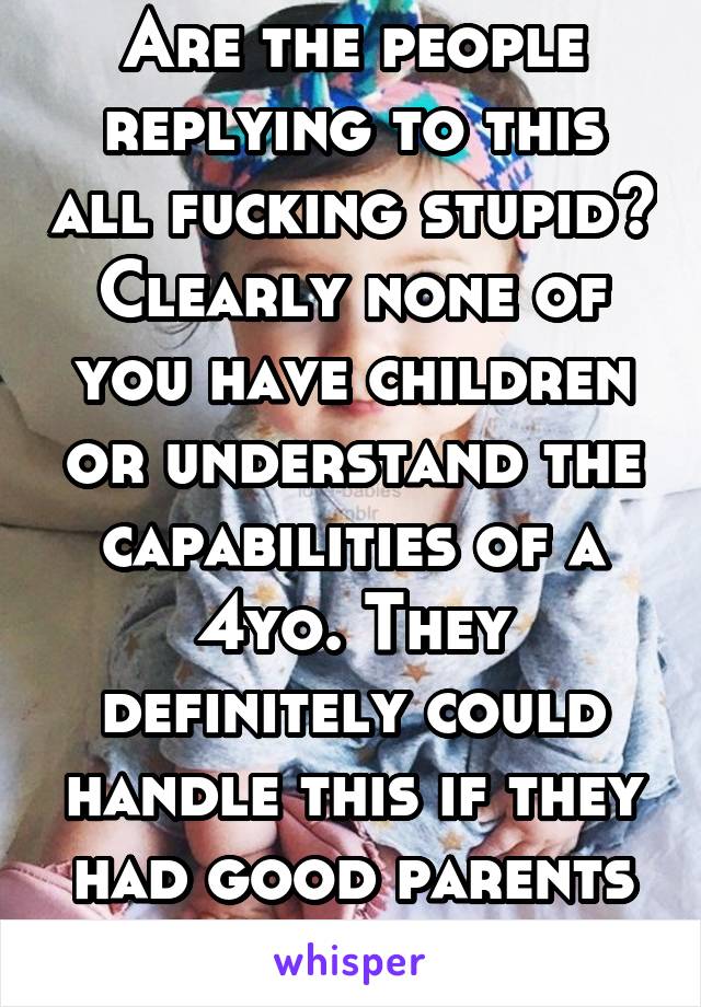 Are the people replying to this all fucking stupid? Clearly none of you have children or understand the capabilities of a 4yo. They definitely could handle this if they had good parents teaching them