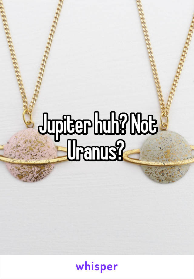 Jupiter huh? Not Uranus? 